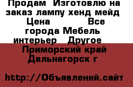 Продам, Изготовлю на заказ лампу хенд-мейд › Цена ­ 3 000 - Все города Мебель, интерьер » Другое   . Приморский край,Дальнегорск г.